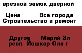 врезной замок дверной › Цена ­ 500 - Все города Строительство и ремонт » Другое   . Марий Эл респ.,Йошкар-Ола г.